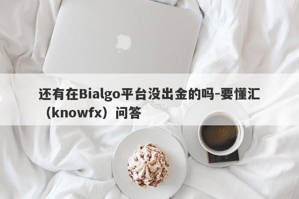 还有在Bialgo平台没出金的吗-要懂汇（knowfx）问答