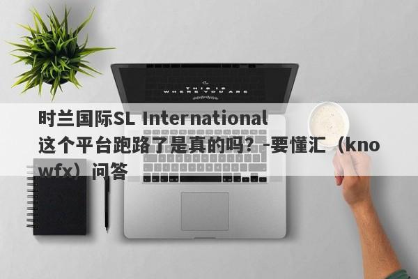 时兰国际SL International这个平台跑路了是真的吗？-要懂汇（knowfx）问答