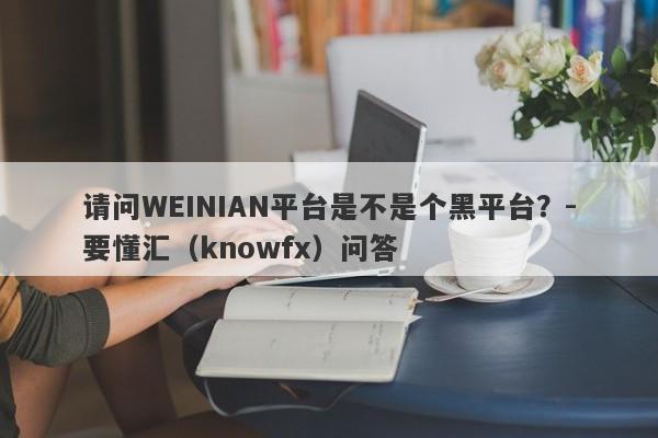 请问WEINIAN平台是不是个黑平台？-要懂汇（knowfx）问答