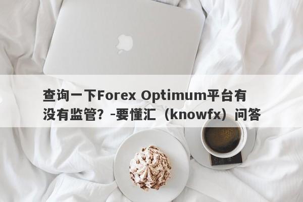 查询一下Forex Optimum平台有没有监管？-要懂汇（knowfx）问答