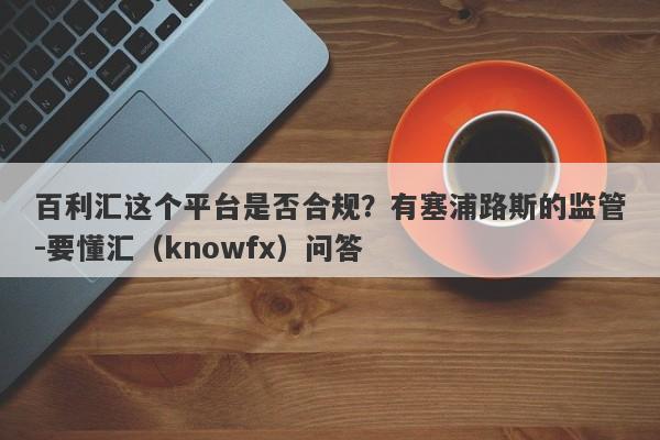 百利汇这个平台是否合规？有塞浦路斯的监管-要懂汇（knowfx）问答