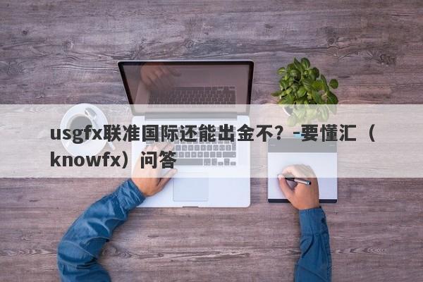 usgfx联准国际还能出金不？-要懂汇（knowfx）问答