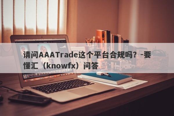 请问AAATrade这个平台合规吗？-要懂汇（knowfx）问答