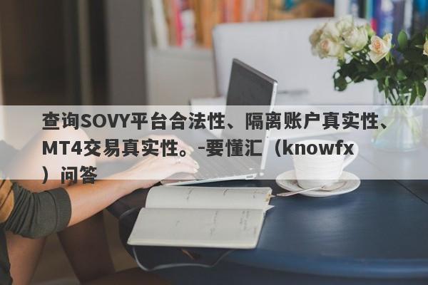 查询SOVY平台合法性、隔离账户真实性、MT4交易真实性。-要懂汇（knowfx）问答