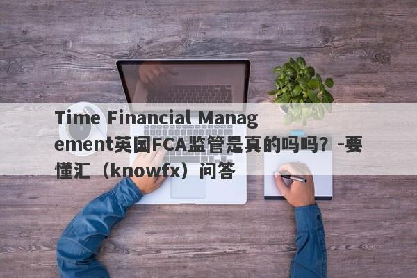 Time Financial Management英国FCA监管是真的吗吗？-要懂汇（knowfx）问答