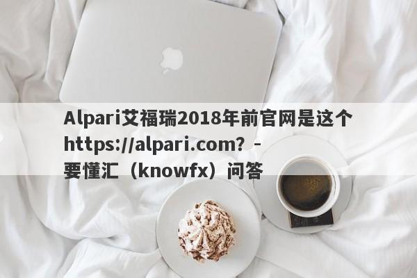 Alpari艾福瑞2018年前官网是这个https://alpari.com？-要懂汇（knowfx）问答