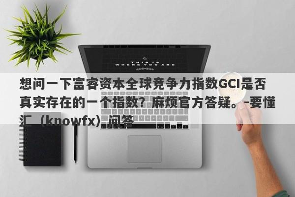 想问一下富睿资本全球竞争力指数GCI是否真实存在的一个指数？麻烦官方答疑。-要懂汇（knowfx）问答