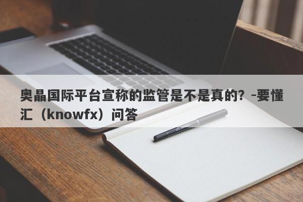 奥晶国际平台宣称的监管是不是真的？-要懂汇（knowfx）问答