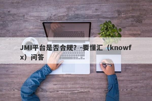 JMI平台是否合规？-要懂汇（knowfx）问答