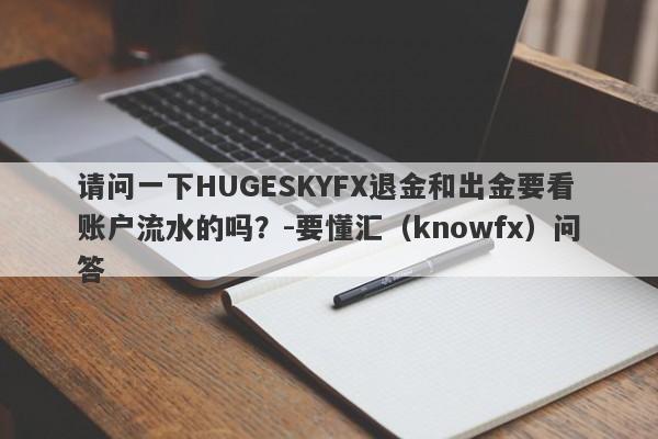 请问一下HUGESKYFX退金和出金要看账户流水的吗？-要懂汇（knowfx）问答