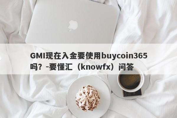 GMI现在入金要使用buycoin365吗？-要懂汇（knowfx）问答