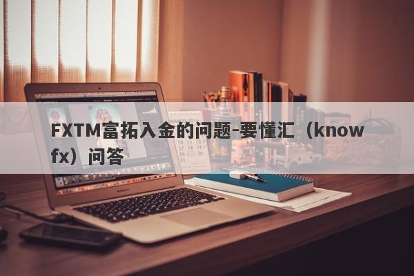 FXTM富拓入金的问题-要懂汇（knowfx）问答