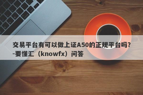 交易平台有可以做上证A50的正规平台吗？-要懂汇（knowfx）问答