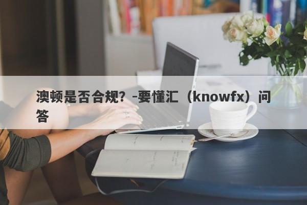 澳顿是否合规？-要懂汇（knowfx）问答