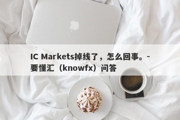 IC Markets掉线了，怎么回事。-要懂汇（knowfx）问答