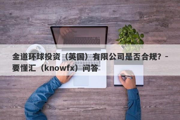 金道环球投资（英国）有限公司是否合规？-要懂汇（knowfx）问答