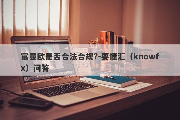 富曼欧是否合法合规?-要懂汇（knowfx）问答