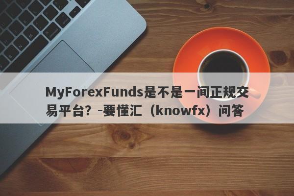 MyForexFunds是不是一间正规交易平台？-要懂汇（knowfx）问答