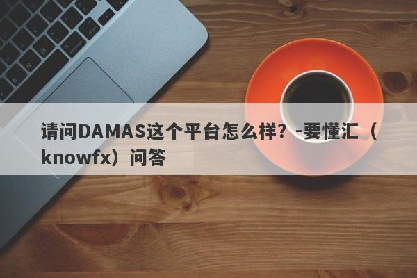 请问DAMAS这个平台怎么样？-要懂汇（knowfx）问答