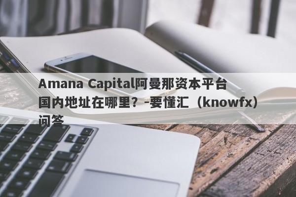 Amana Capital阿曼那资本平台国内地址在哪里？-要懂汇（knowfx）问答