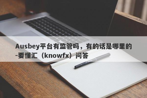 Ausbey平台有监管吗，有的话是哪里的-要懂汇（knowfx）问答