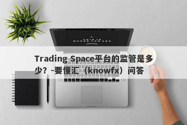 Trading Space平台的监管是多少？-要懂汇（knowfx）问答