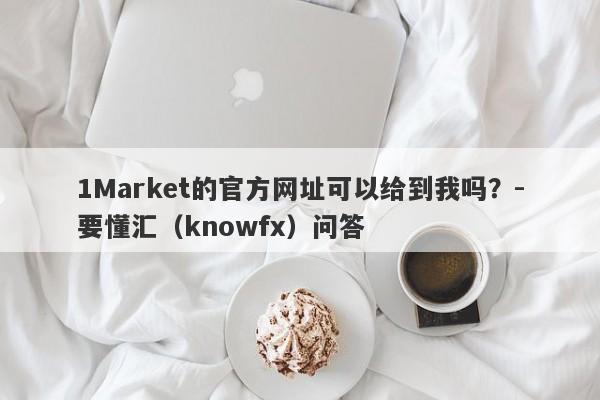 1Market的官方网址可以给到我吗？-要懂汇（knowfx）问答