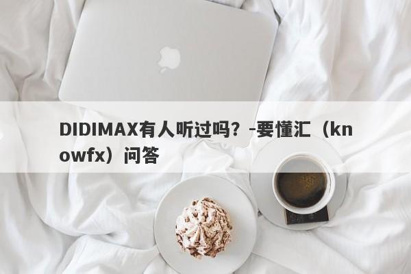 DIDIMAX有人听过吗？-要懂汇（knowfx）问答