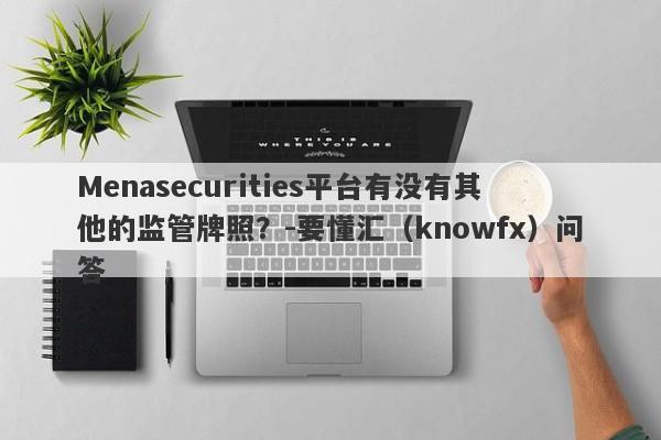 Menasecurities平台有没有其他的监管牌照？-要懂汇（knowfx）问答