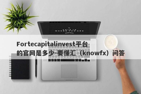 Fortecapitalinvest平台的官网是多少-要懂汇（knowfx）问答