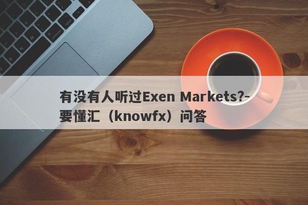 有没有人听过Exen Markets?-要懂汇（knowfx）问答