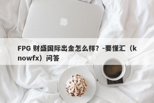 FPG 财盛国际出金怎么样？-要懂汇（knowfx）问答