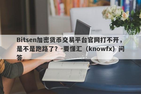 Bitsen加密货币交易平台官网打不开，是不是跑路了？-要懂汇（knowfx）问答