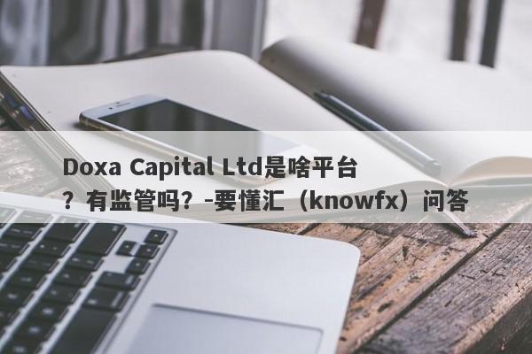 Doxa Capital Ltd是啥平台？有监管吗？-要懂汇（knowfx）问答