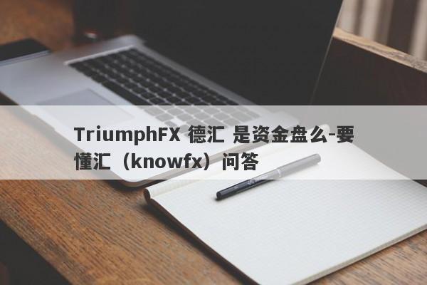 TriumphFX 德汇 是资金盘么-要懂汇（knowfx）问答