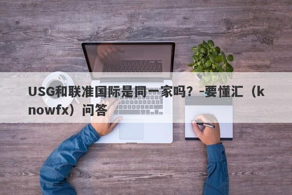 USG和联准国际是同一家吗？-要懂汇（knowfx）问答