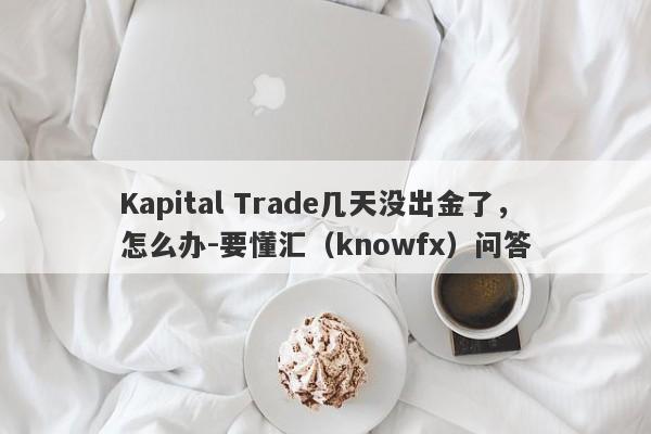 Kapital Trade几天没出金了，怎么办-要懂汇（knowfx）问答