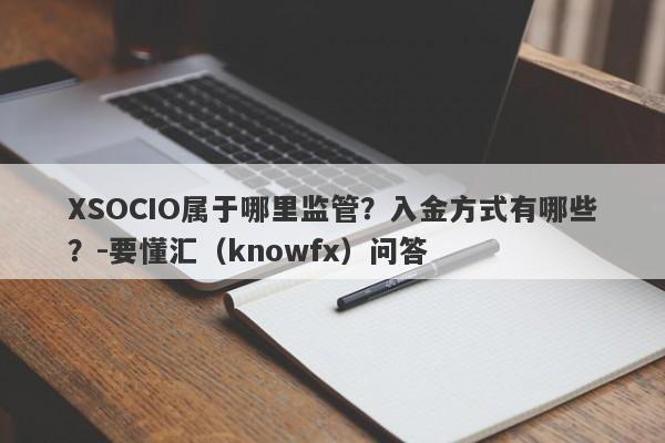 XSOCIO属于哪里监管？入金方式有哪些？-要懂汇（knowfx）问答