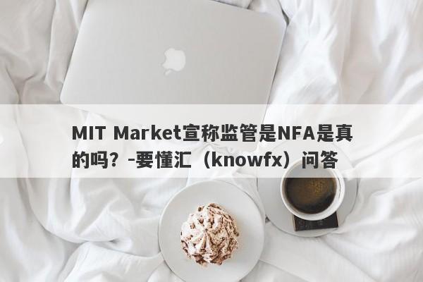 MIT Market宣称监管是NFA是真的吗？-要懂汇（knowfx）问答