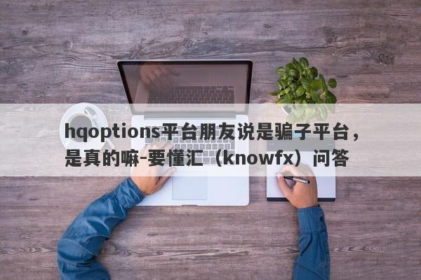 hqoptions平台朋友说是骗子平台，是真的嘛-要懂汇（knowfx）问答