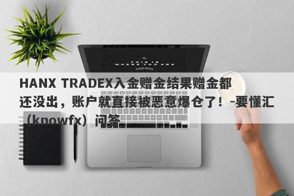 HANX TRADEX入金赠金结果赠金都还没出，账户就直接被恶意爆仓了！-要懂汇（knowfx）问答