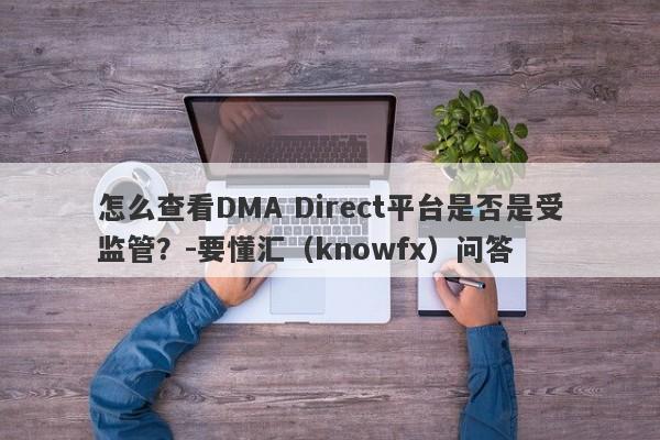 怎么查看DMA Direct平台是否是受监管？-要懂汇（knowfx）问答