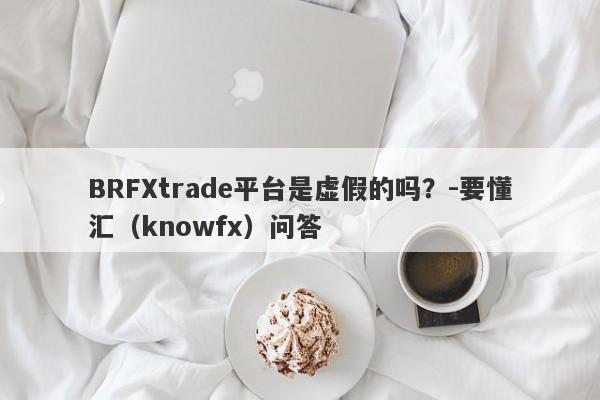 BRFXtrade平台是虚假的吗？-要懂汇（knowfx）问答