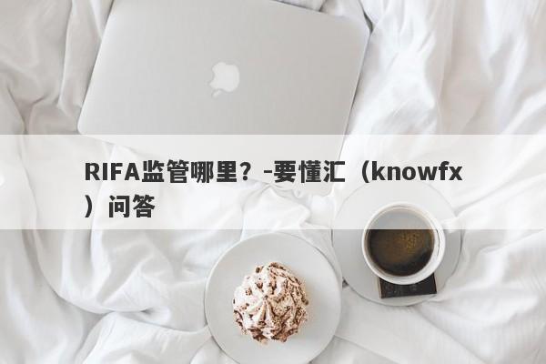 RIFA监管哪里？-要懂汇（knowfx）问答