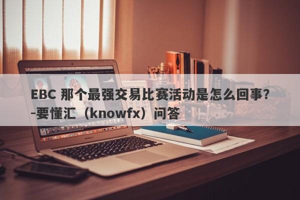 EBC 那个最强交易比赛活动是怎么回事？-要懂汇（knowfx）问答