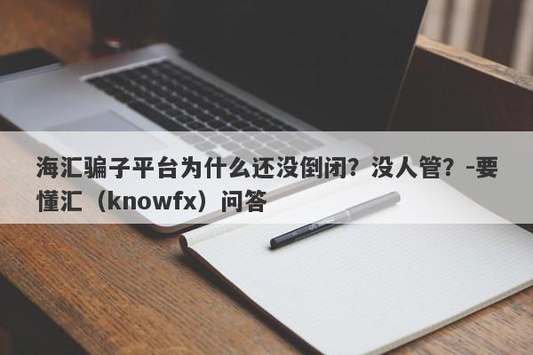 海汇骗子平台为什么还没倒闭？没人管？-要懂汇（knowfx）问答