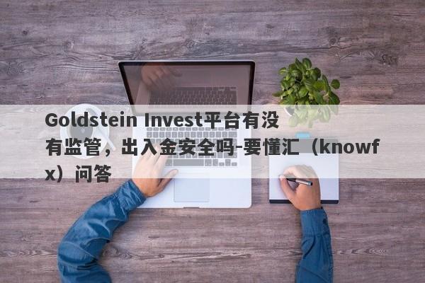 Goldstein Invest平台有没有监管，出入金安全吗-要懂汇（knowfx）问答