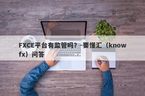 FXCE平台有监管吗？-要懂汇（knowfx）问答