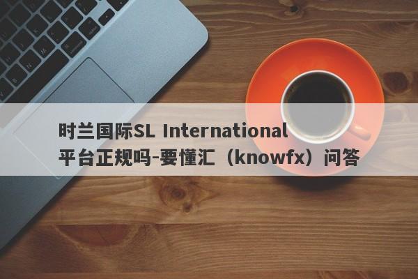 时兰国际SL International平台正规吗-要懂汇（knowfx）问答