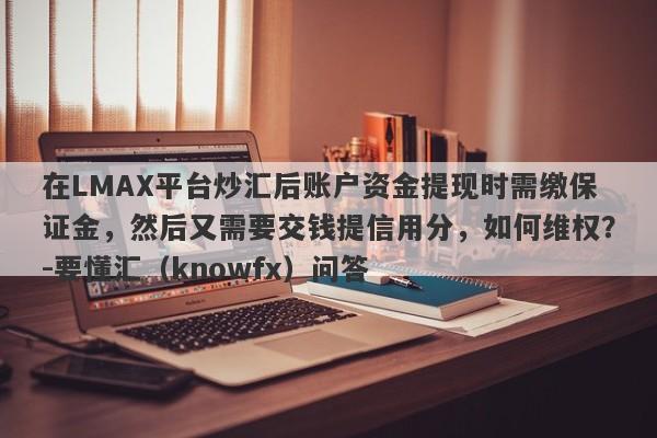 在LMAX平台炒汇后账户资金提现时需缴保证金，然后又需要交钱提信用分，如何维权？-要懂汇（knowfx）问答